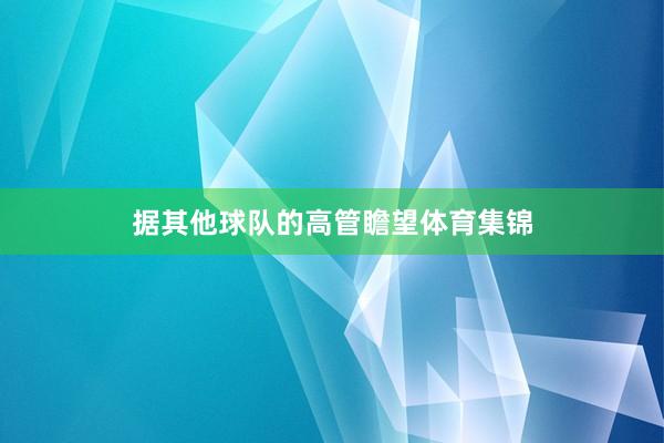 据其他球队的高管瞻望体育集锦