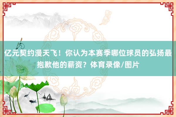 亿元契约漫天飞！你认为本赛季哪位球员的弘扬最抱歉他的薪资？体育录像/图片