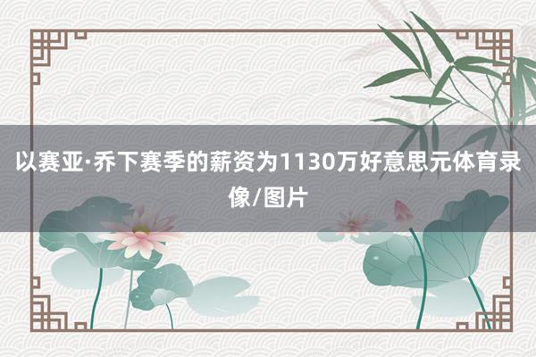 以赛亚·乔下赛季的薪资为1130万好意思元体育录像/图片