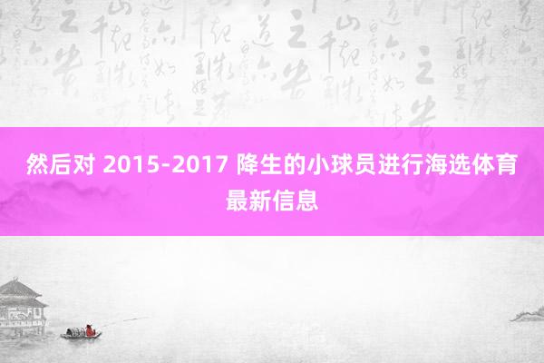 然后对 2015-2017 降生的小球员进行海选体育最新信息