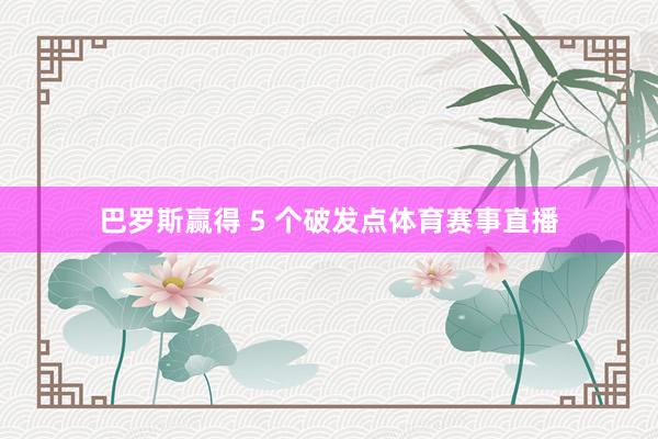 巴罗斯赢得 5 个破发点体育赛事直播