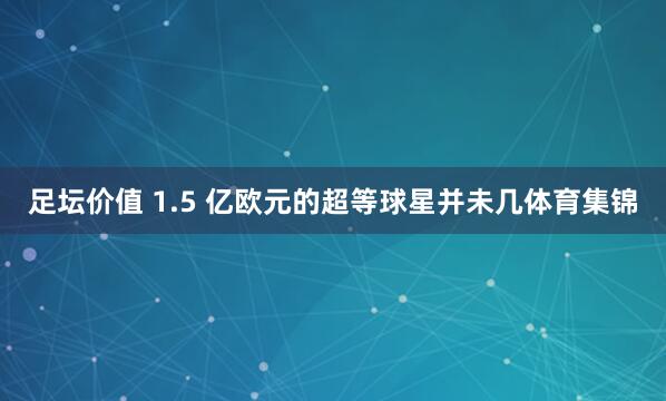 足坛价值 1.5 亿欧元的超等球星并未几体育集锦