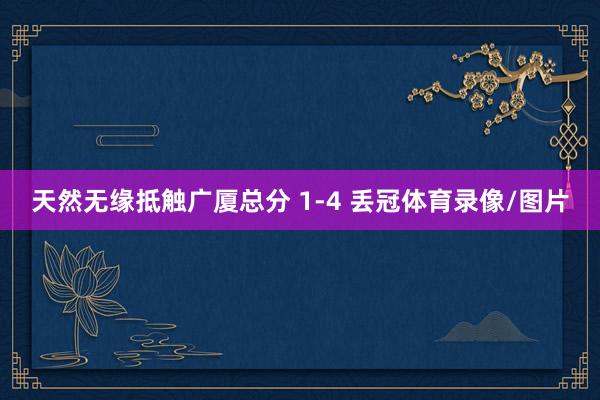 天然无缘抵触广厦总分 1-4 丢冠体育录像/图片