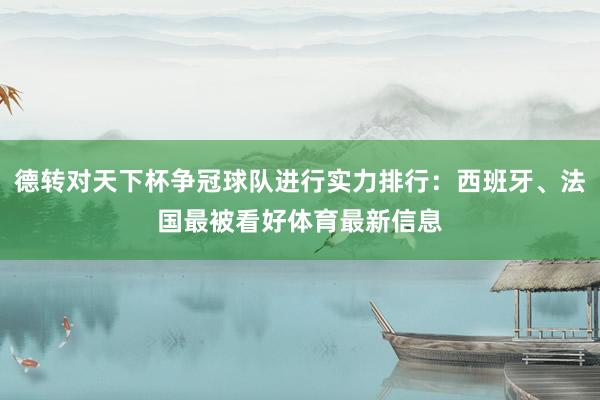 德转对天下杯争冠球队进行实力排行：西班牙、法国最被看好体育最新信息