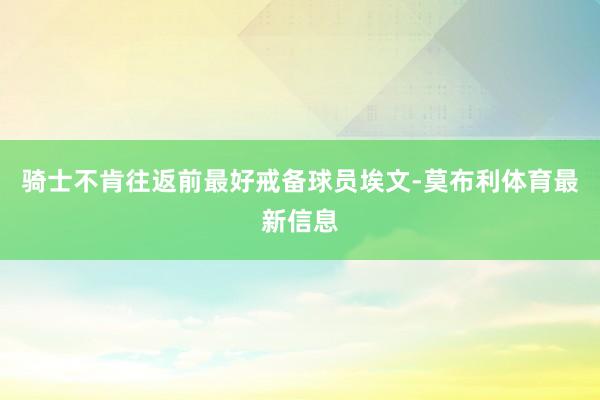 骑士不肯往返前最好戒备球员埃文-莫布利体育最新信息