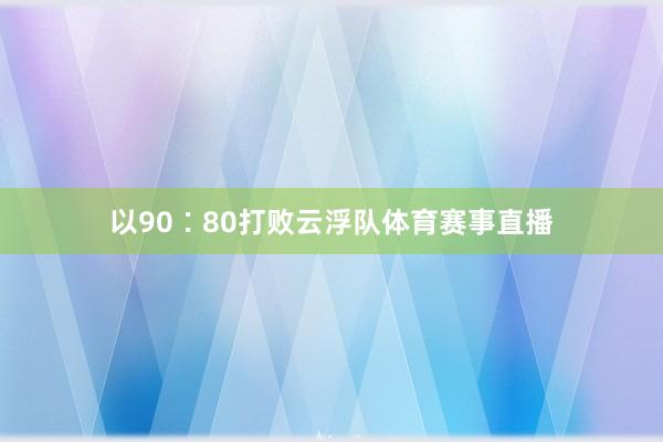 以90∶80打败云浮队体育赛事直播