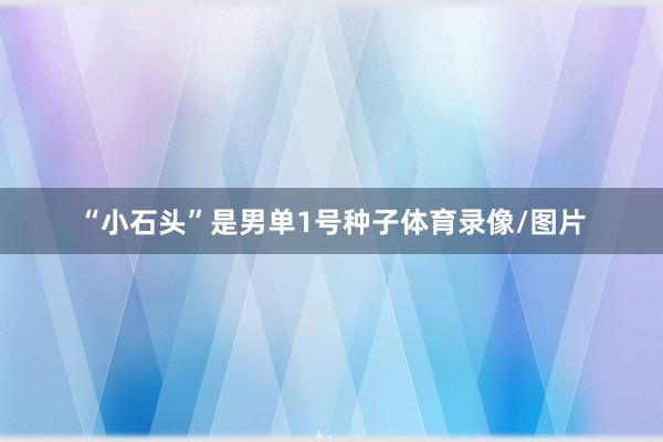 “小石头”是男单1号种子体育录像/图片