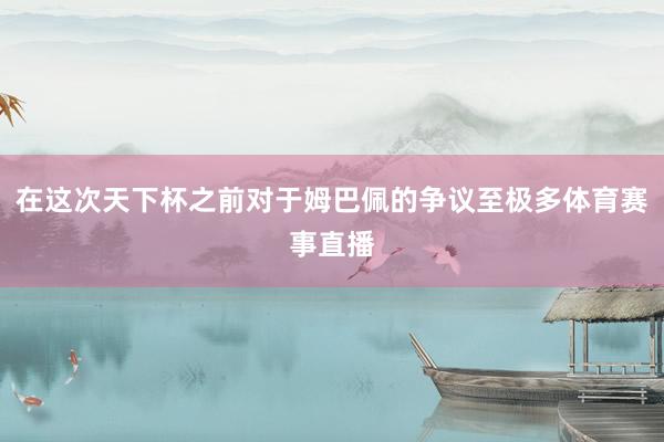 在这次天下杯之前对于姆巴佩的争议至极多体育赛事直播