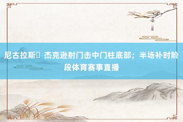 尼古拉斯・杰克逊射门击中门柱底部;半场补时阶段体育赛事直播