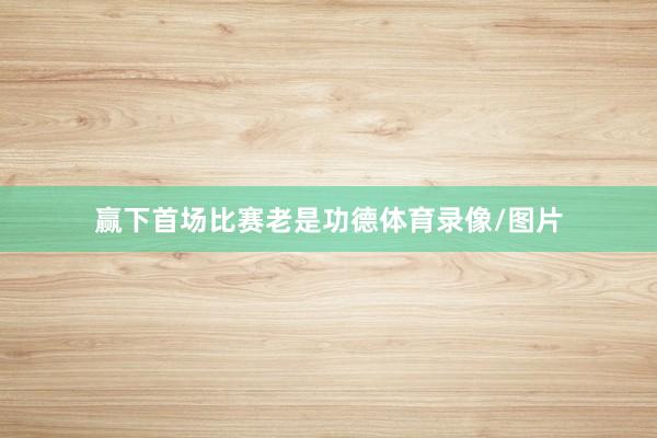 赢下首场比赛老是功德体育录像/图片