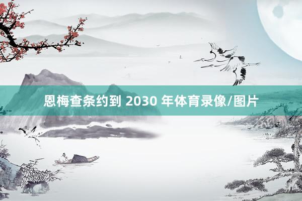 恩梅查条约到 2030 年体育录像/图片