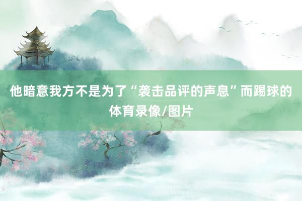 他暗意我方不是为了“袭击品评的声息”而踢球的体育录像/图片