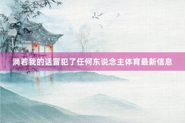 淌若我的话冒犯了任何东说念主体育最新信息
