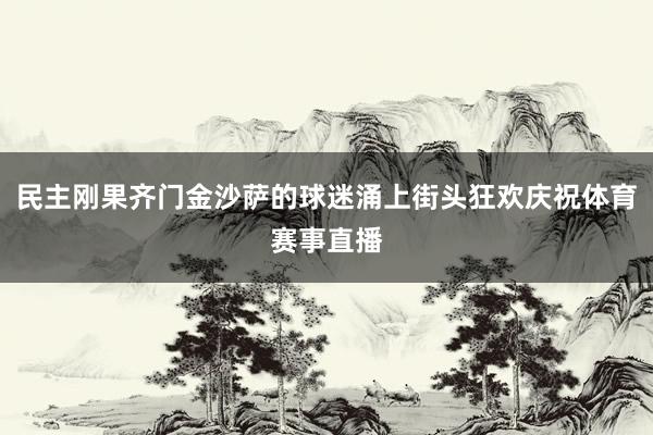 民主刚果齐门金沙萨的球迷涌上街头狂欢庆祝体育赛事直播