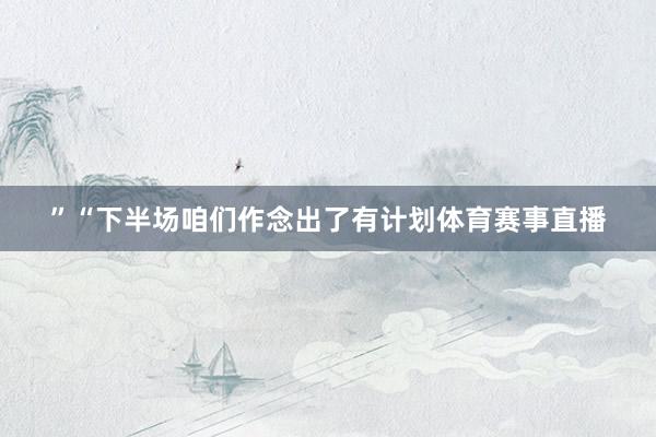 ”“下半场咱们作念出了有计划体育赛事直播
