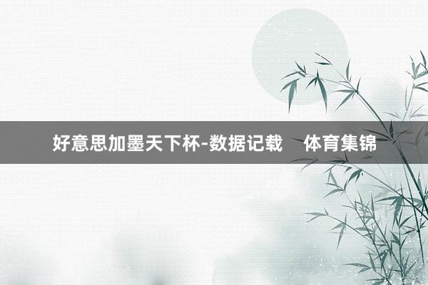 好意思加墨天下杯-数据记载    体育集锦