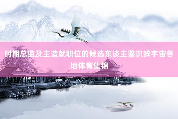 时期总监及主造就职位的候选东谈主鉴识辞宇宙各地体育集锦