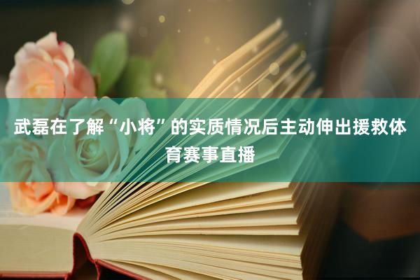 武磊在了解“小将”的实质情况后主动伸出援救体育赛事直播