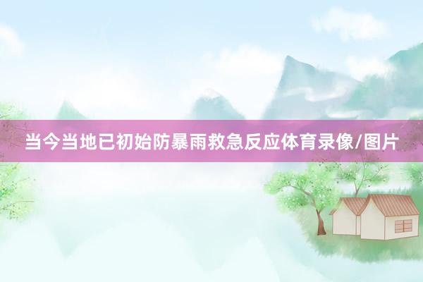 当今当地已初始防暴雨救急反应体育录像/图片