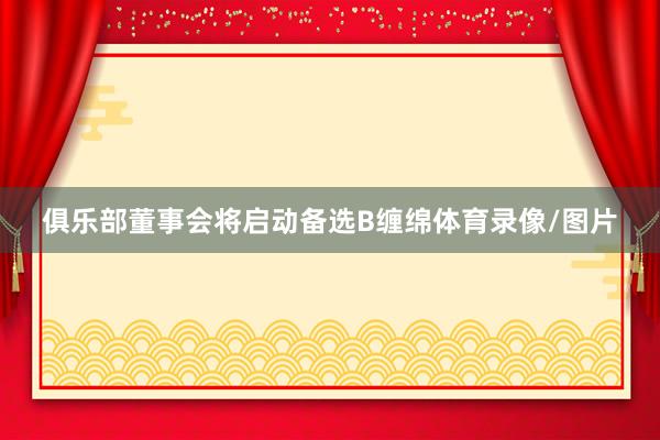 俱乐部董事会将启动备选B缠绵体育录像/图片