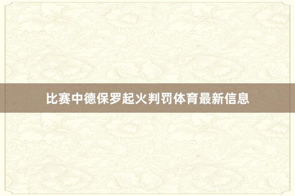 比赛中德保罗起火判罚体育最新信息