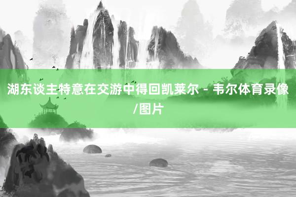 湖东谈主特意在交游中得回凯莱尔 - 韦尔体育录像/图片