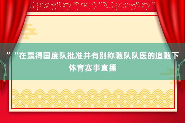 ”“在赢得国度队批准并有别称随队队医的追随下体育赛事直播