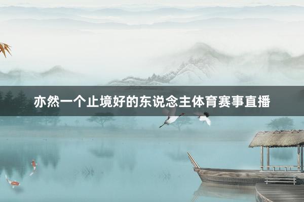 亦然一个止境好的东说念主体育赛事直播