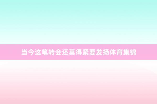 当今这笔转会还莫得紧要发扬体育集锦