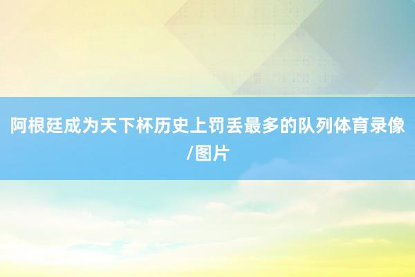 阿根廷成为天下杯历史上罚丢最多的队列体育录像/图片
