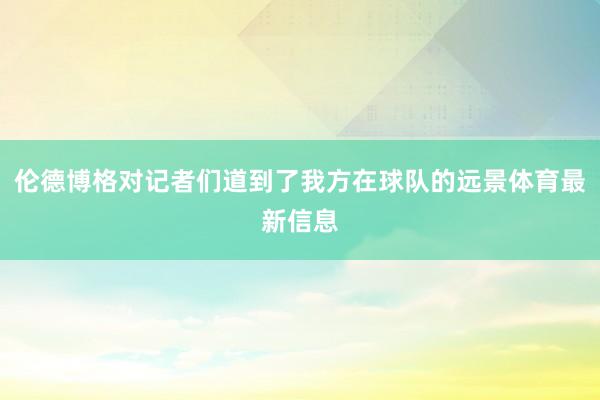 伦德博格对记者们道到了我方在球队的远景体育最新信息