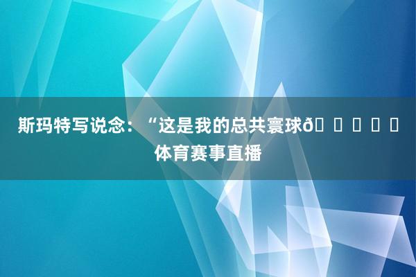 斯玛特写说念：“这是我的总共寰球🌎♥️体育赛事直播