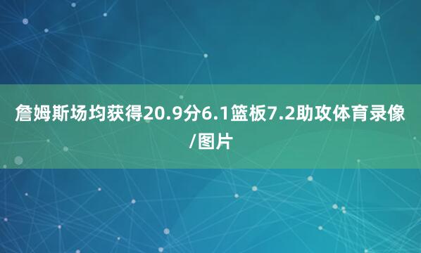 詹姆斯场均获得20.9分6.1篮板7.2助攻体育录像/图片