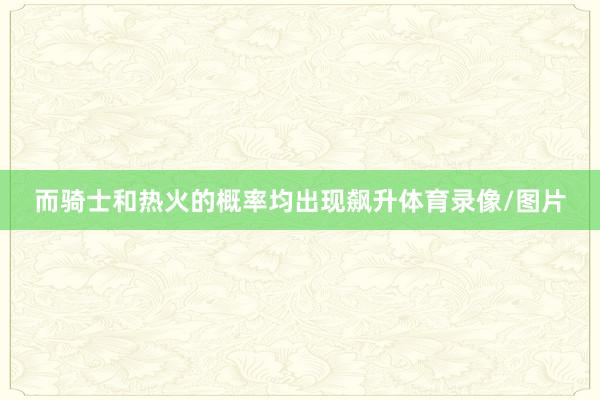 而骑士和热火的概率均出现飙升体育录像/图片
